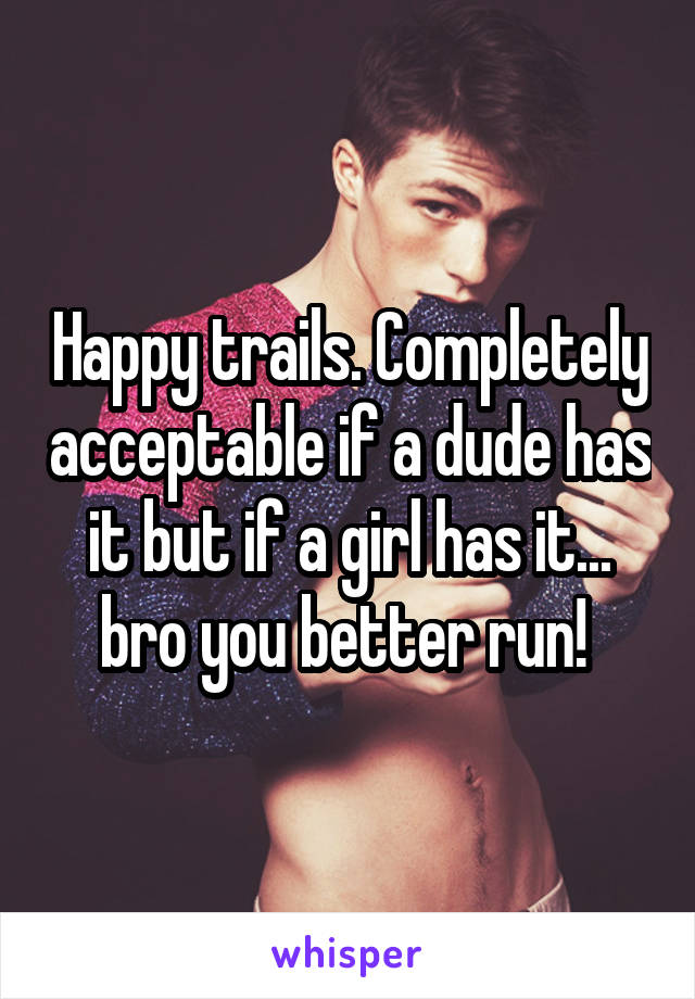 Happy trails. Completely acceptable if a dude has it but if a girl has it... bro you better run! 