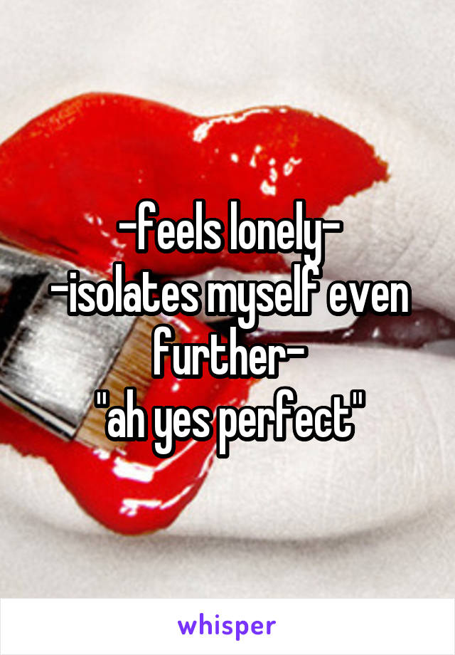 -feels lonely-
-isolates myself even further-
"ah yes perfect"