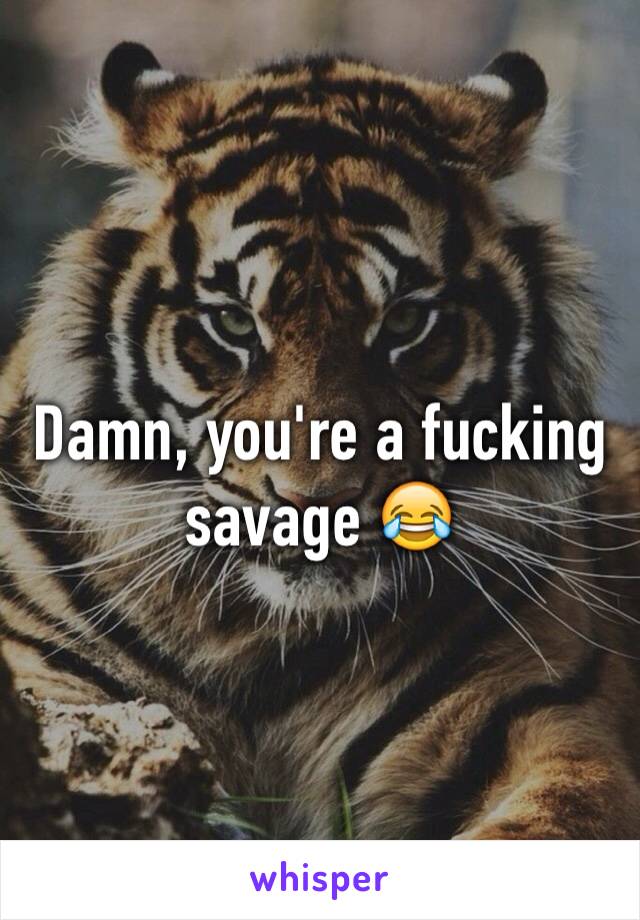 Damn, you're a fucking savage 😂