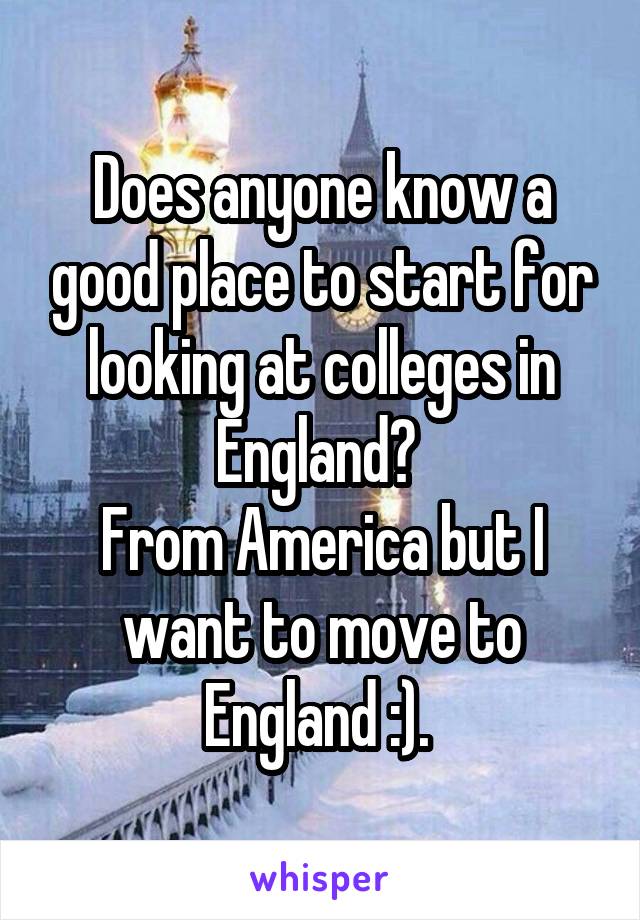 Does anyone know a good place to start for looking at colleges in England? 
From America but I want to move to England :). 