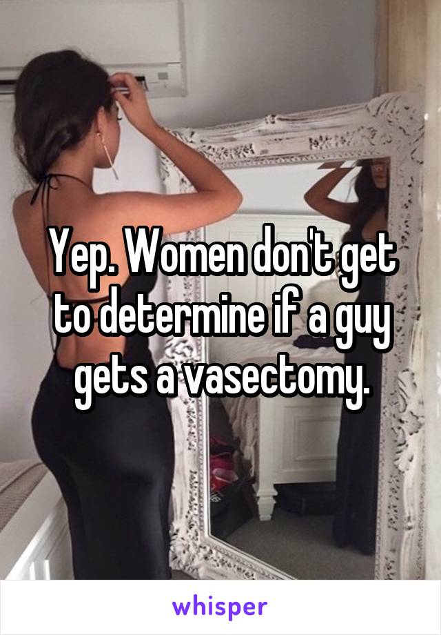 Yep. Women don't get to determine if a guy gets a vasectomy.