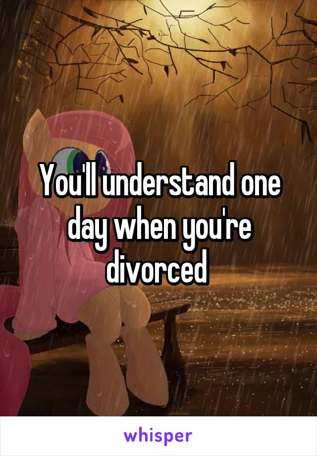 You'll understand one day when you're divorced 