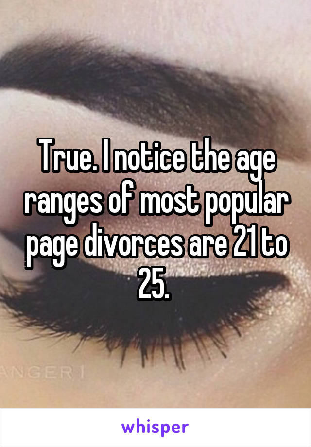 True. I notice the age ranges of most popular page divorces are 21 to 25. 