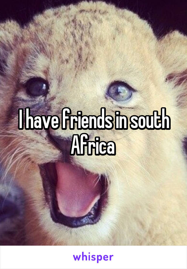 I have friends in south Africa 