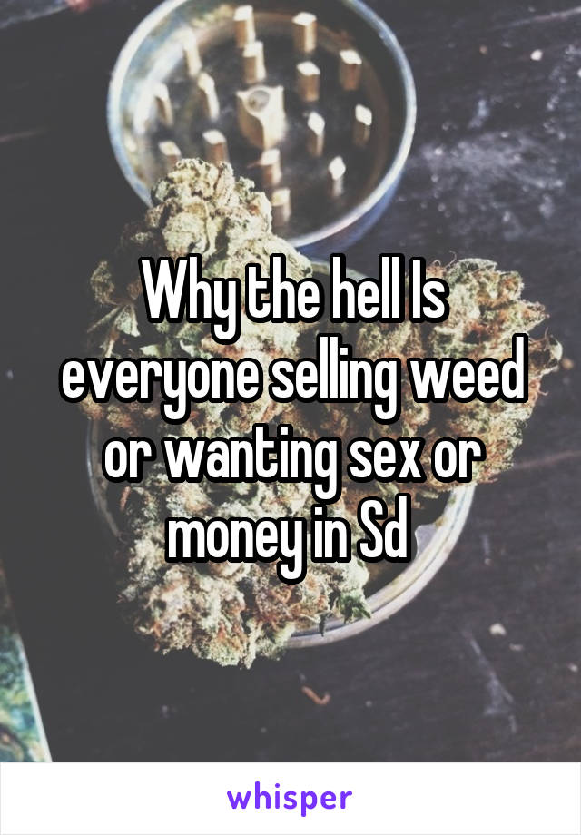 Why the hell Is everyone selling weed or wanting sex or money in Sd 