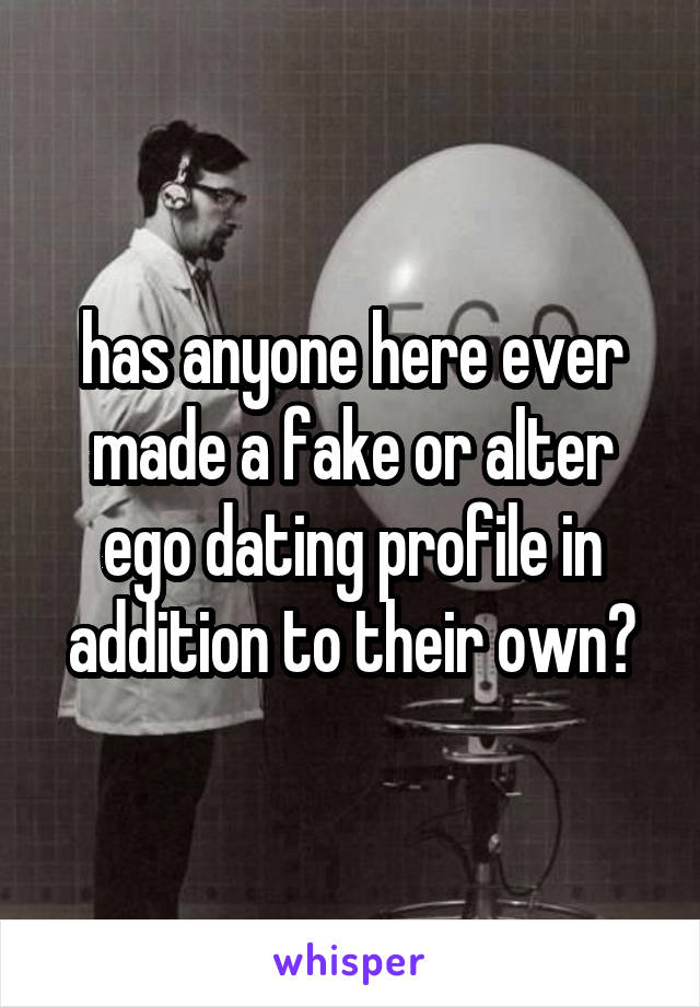 has anyone here ever made a fake or alter ego dating profile in addition to their own?