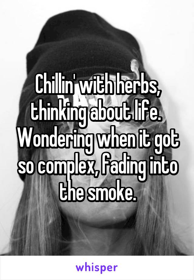 Chillin' with herbs, thinking about life.  Wondering when it got so complex, fading into the smoke.