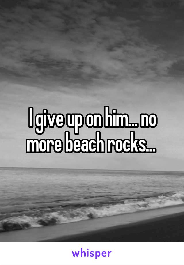 I give up on him... no more beach rocks... 