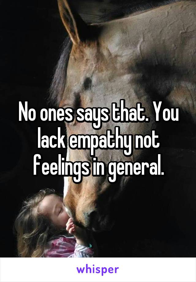 No ones says that. You lack empathy not feelings in general.
