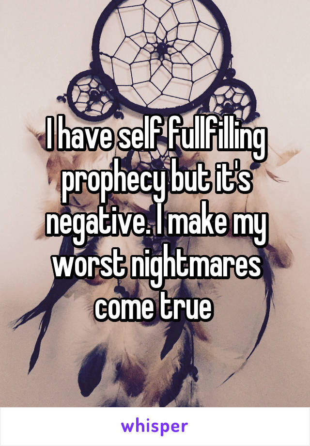 I have self fullfilling prophecy but it's negative. I make my worst nightmares come true 