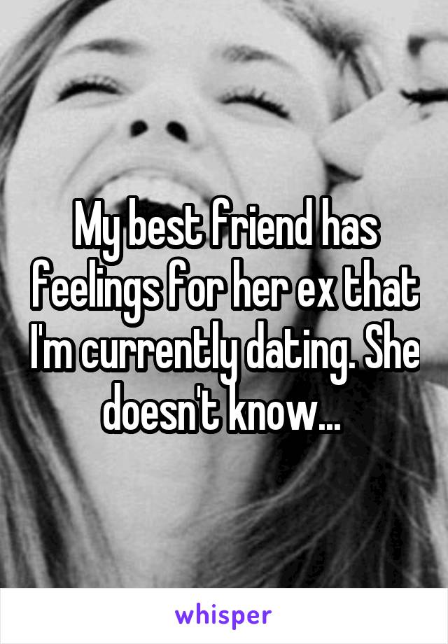 My best friend has feelings for her ex that I'm currently dating. She doesn't know... 