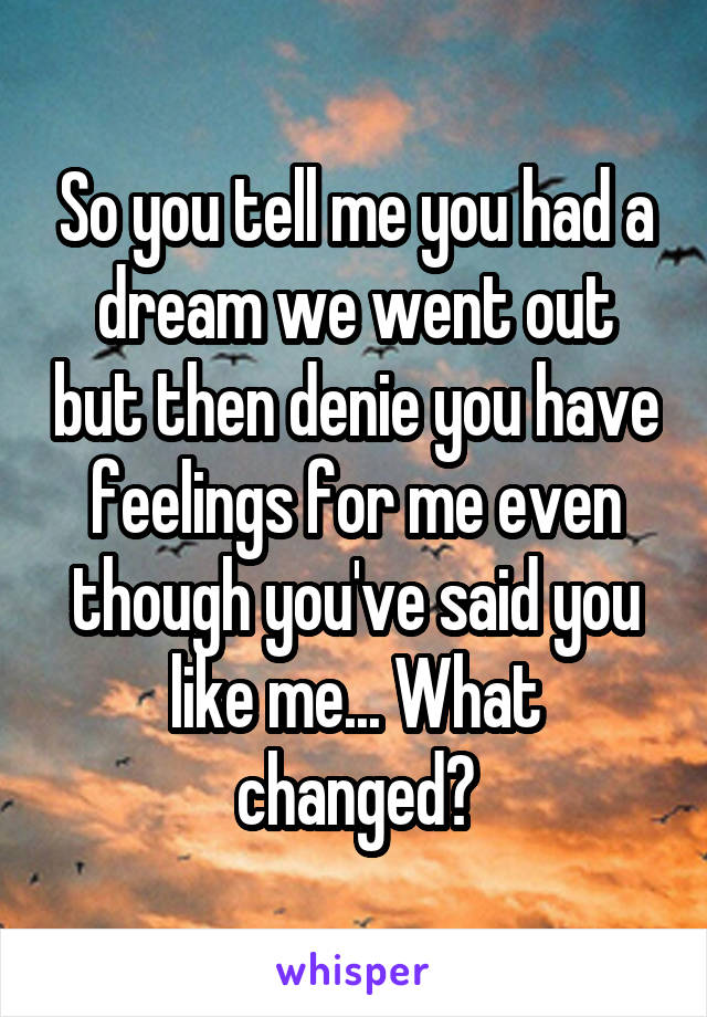 So you tell me you had a dream we went out but then denie you have feelings for me even though you've said you like me... What changed?