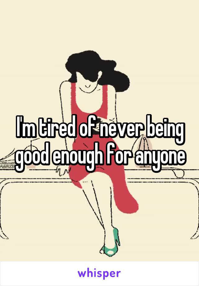 I'm tired of never being good enough for anyone