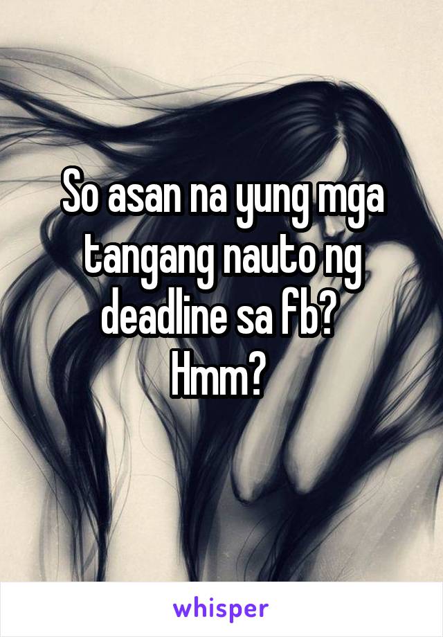 So asan na yung mga tangang nauto ng deadline sa fb? 
Hmm? 
