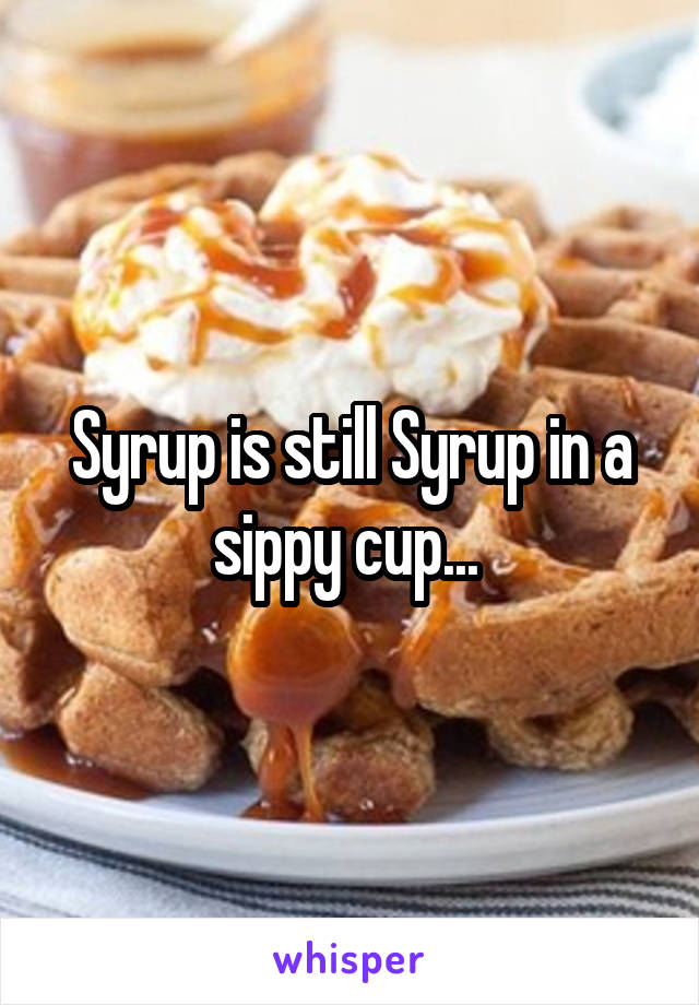 Syrup is still Syrup in a sippy cup... 
