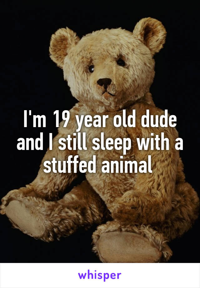 I'm 19 year old dude and I still sleep with a stuffed animal 