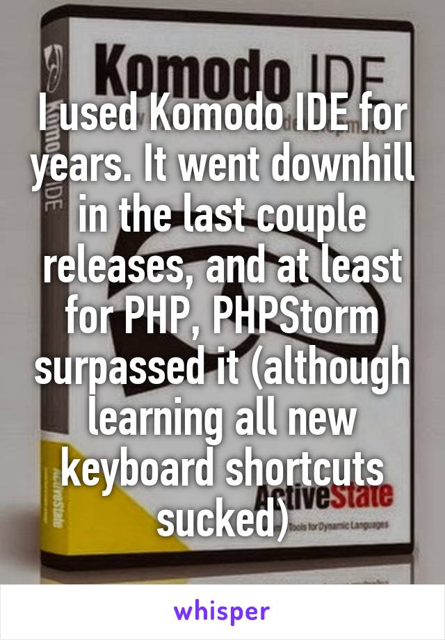 I used Komodo IDE for years. It went downhill in the last couple releases, and at least for PHP, PHPStorm surpassed it (although learning all new keyboard shortcuts sucked)