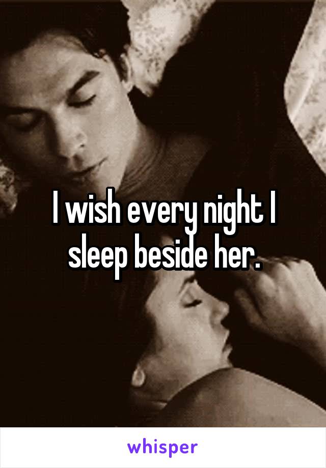 I wish every night I sleep beside her.
