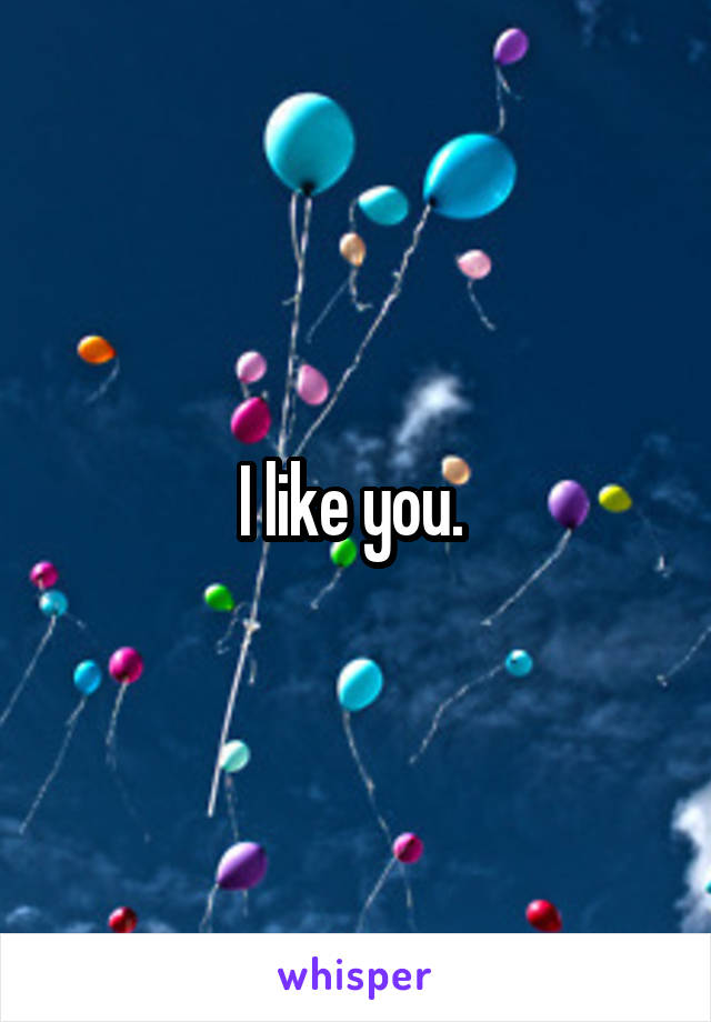 I like you. 