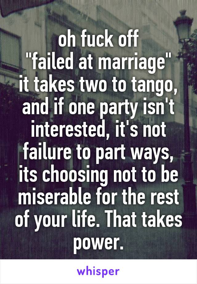 oh fuck off
"failed at marriage"
it takes two to tango, and if one party isn't interested, it's not failure to part ways, its choosing not to be miserable for the rest of your life. That takes power.