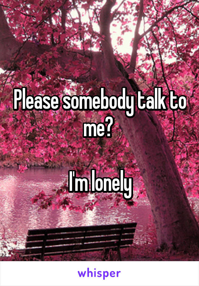 Please somebody talk to me? 

I'm lonely