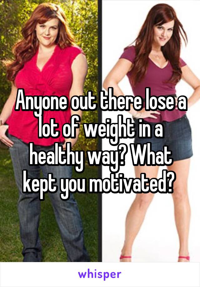 Anyone out there lose a lot of weight in a healthy way? What kept you motivated? 