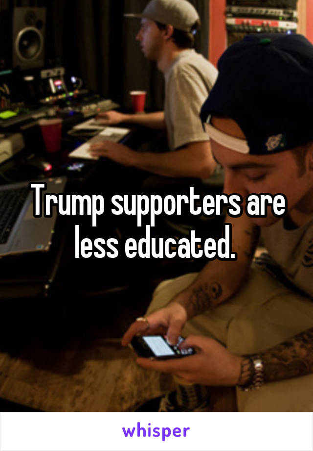 Trump supporters are less educated. 