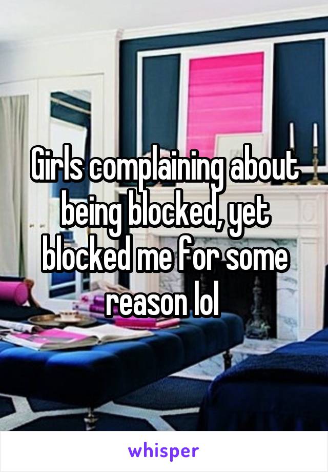 Girls complaining about being blocked, yet blocked me for some reason lol 