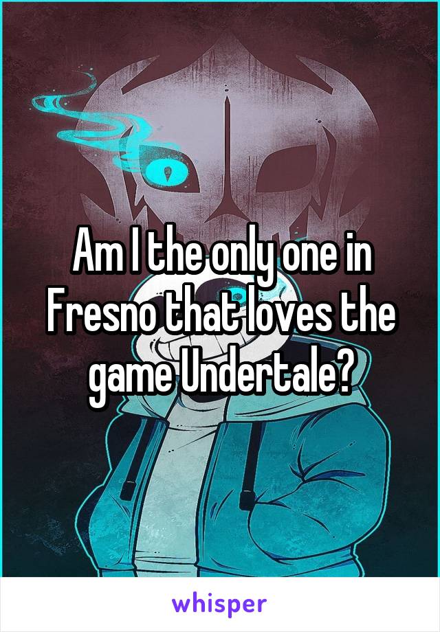 Am I the only one in Fresno that loves the game Undertale?