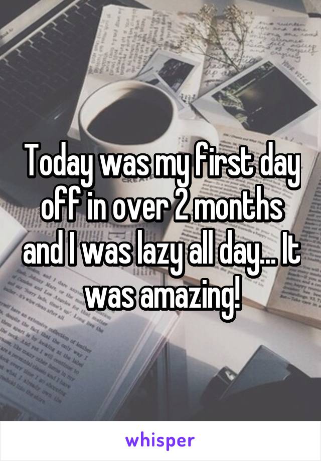 Today was my first day off in over 2 months and I was lazy all day... It was amazing!