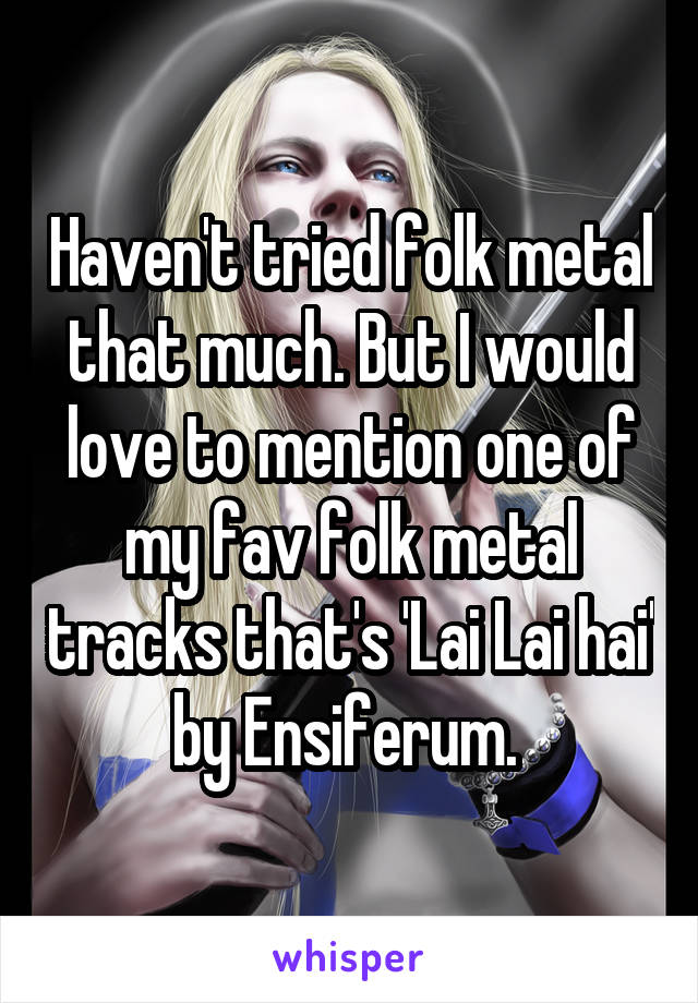 Haven't tried folk metal that much. But I would love to mention one of my fav folk metal tracks that's 'Lai Lai hai' by Ensiferum. 