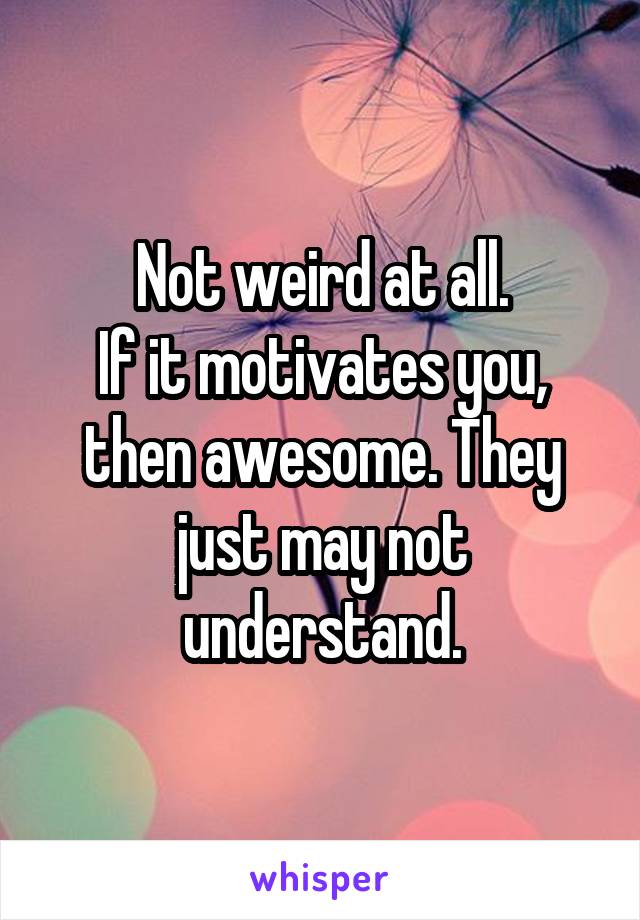 Not weird at all.
If it motivates you, then awesome. They just may not understand.