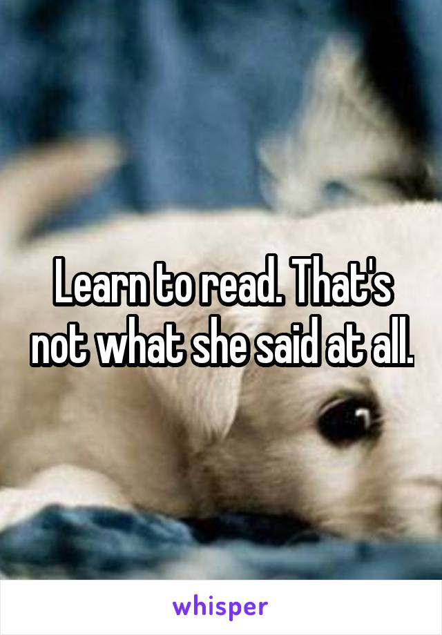 Learn to read. That's not what she said at all.