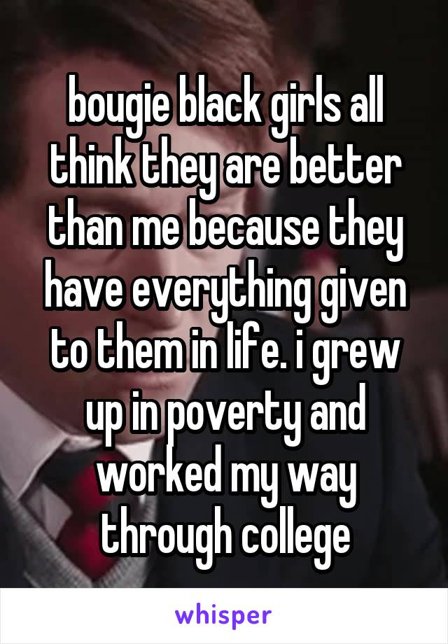 bougie black girls all think they are better than me because they have everything given to them in life. i grew up in poverty and worked my way through college