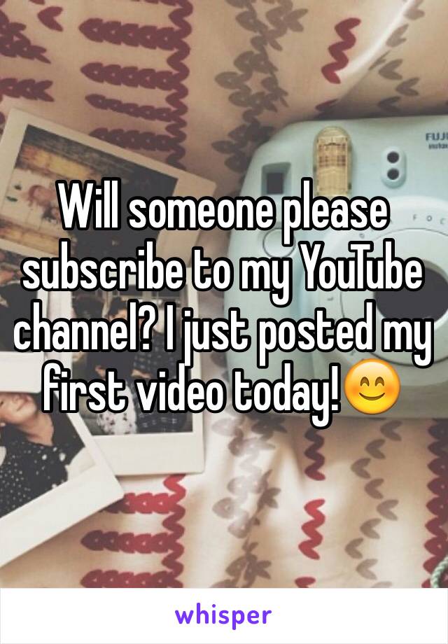 Will someone please subscribe to my YouTube channel? I just posted my first video today!😊