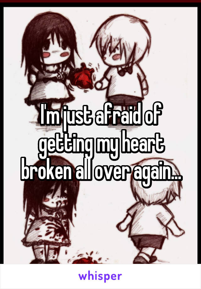 I'm just afraid of getting my heart broken all over again...