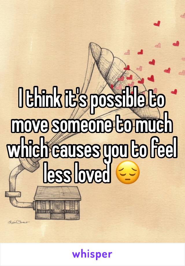 I think it's possible to move someone to much which causes you to feel less loved 😔