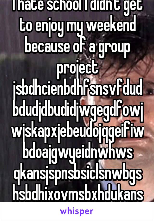 I hate school I didn't get to enjoy my weekend because of a group project jsbdhcienbdhfsnsvfdudbdudjdbudidjwgegdfowjwjskapxjebeudojqgeifiwbdoajgwyeidnwhws qkansjspnsbsiclsnwbgshsbdhixovmsbxhdukansb