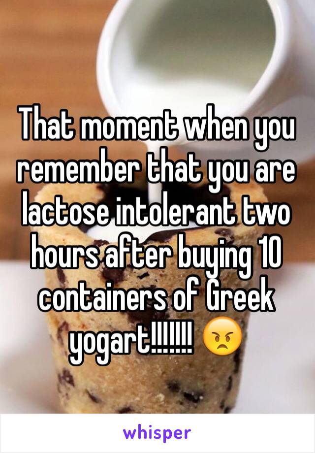 That moment when you remember that you are lactose intolerant two hours after buying 10 containers of Greek yogart!!!!!!! 😠