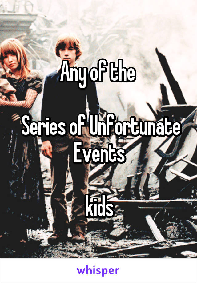 Any of the 

 Series of Unfortunate Events

 kids 