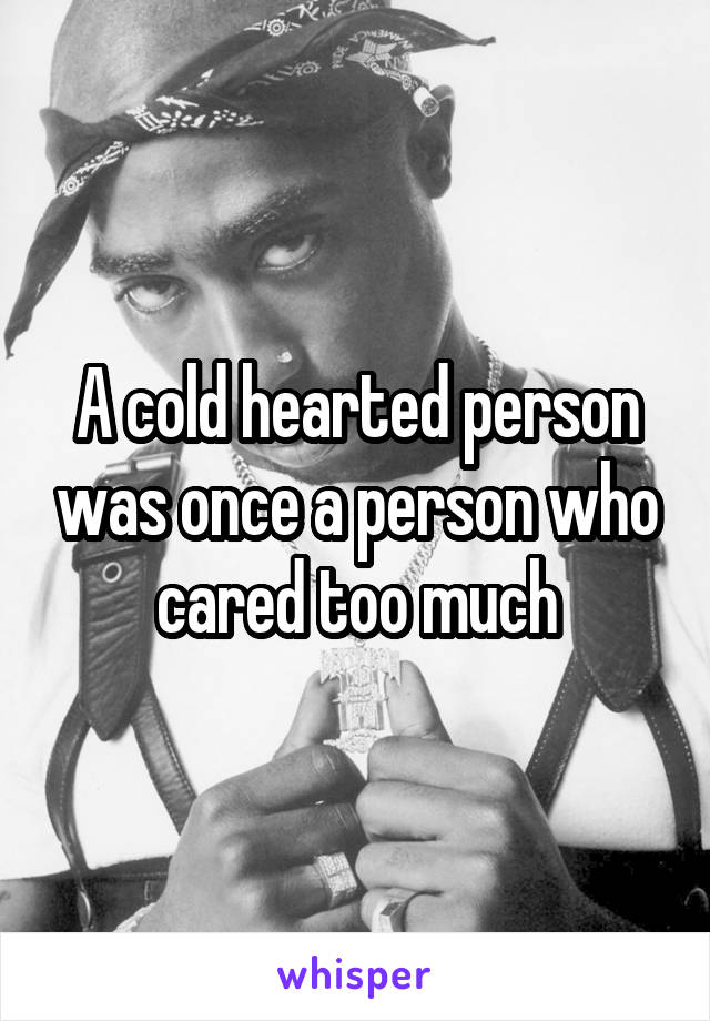 A cold hearted person was once a person who cared too much