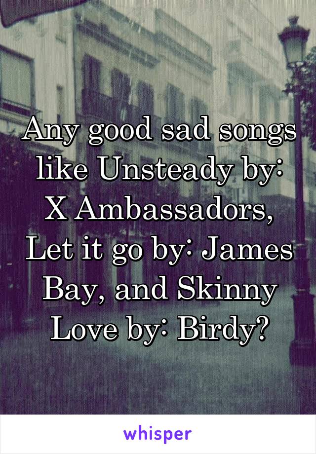 Any good sad songs like Unsteady by: X Ambassadors, Let it go by: James Bay, and Skinny Love by: Birdy?