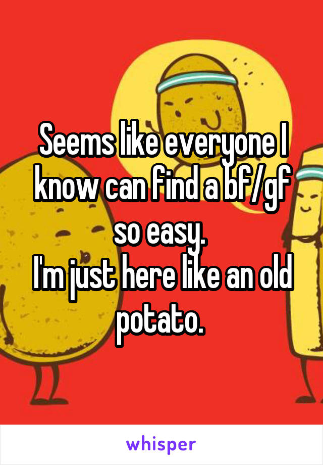 Seems like everyone I know can find a bf/gf so easy. 
I'm just here like an old potato. 