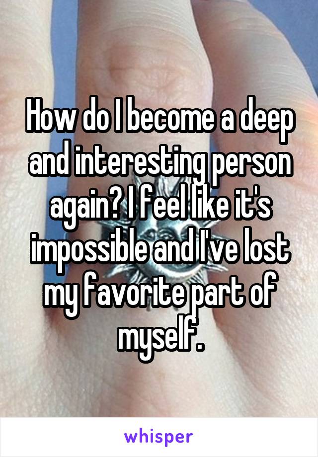 How do I become a deep and interesting person again? I feel like it's impossible and I've lost my favorite part of myself.