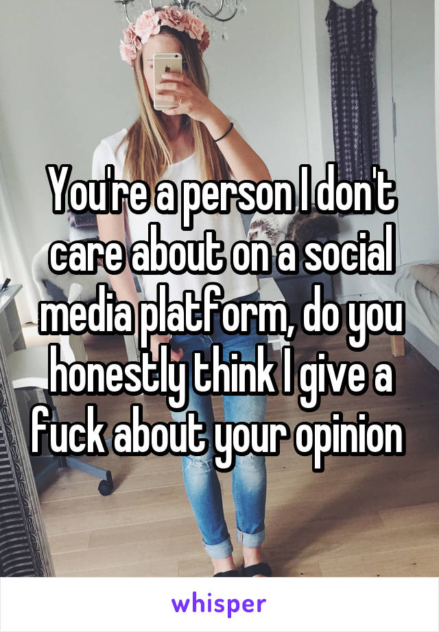 You're a person I don't care about on a social media platform, do you honestly think I give a fuck about your opinion 