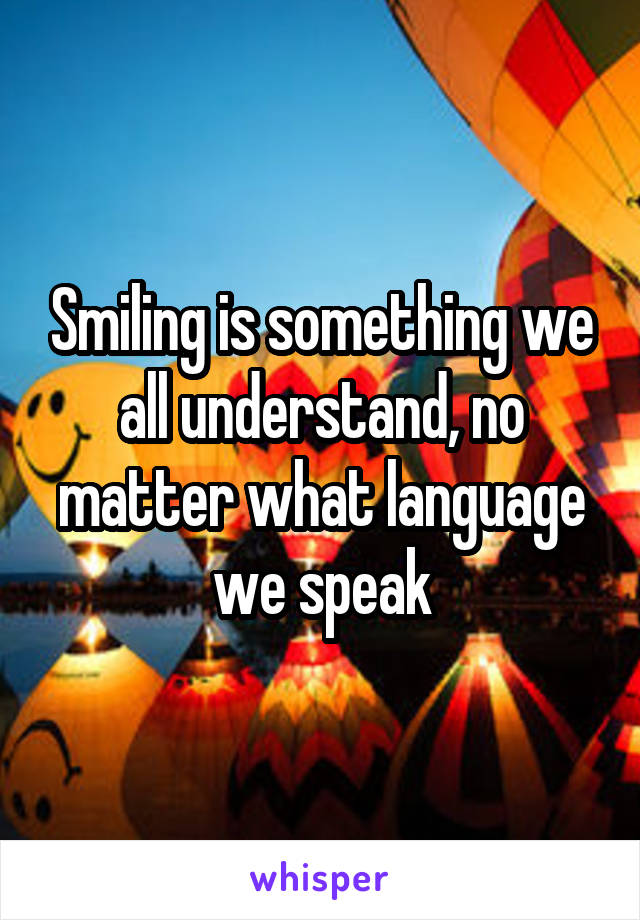 Smiling is something we all understand, no matter what language we speak