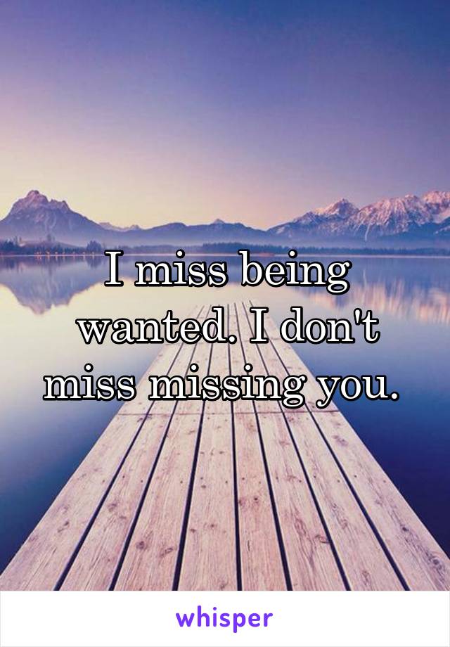 I miss being wanted. I don't miss missing you. 