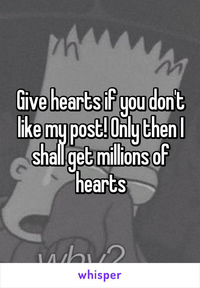 Give hearts if you don't like my post! Only then I shall get millions of hearts