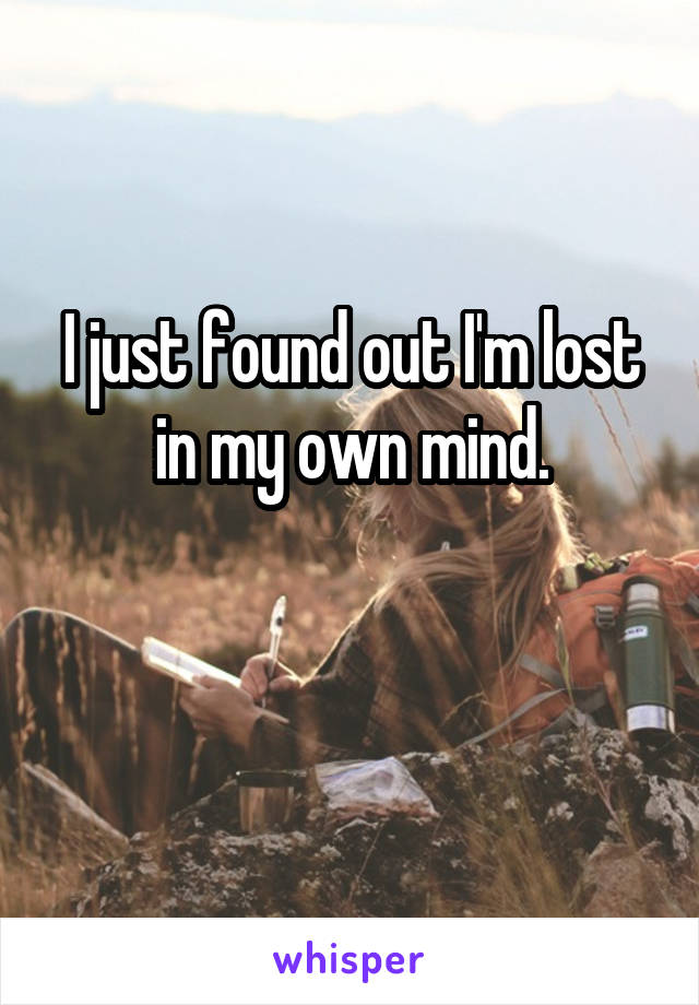 I just found out I'm lost in my own mind.

