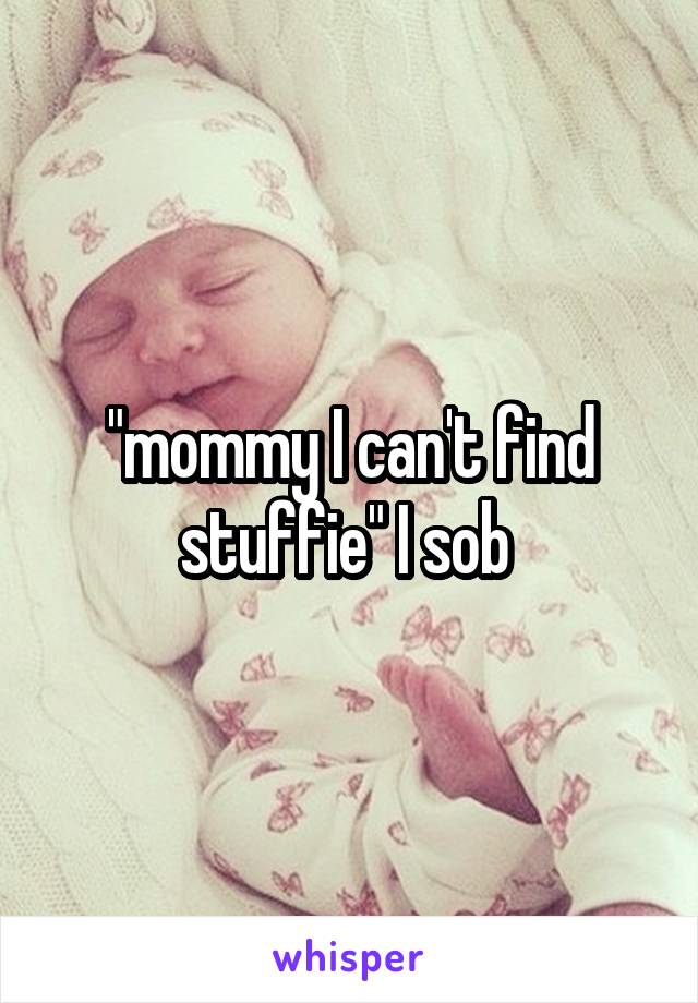 "mommy I can't find stuffie" I sob 